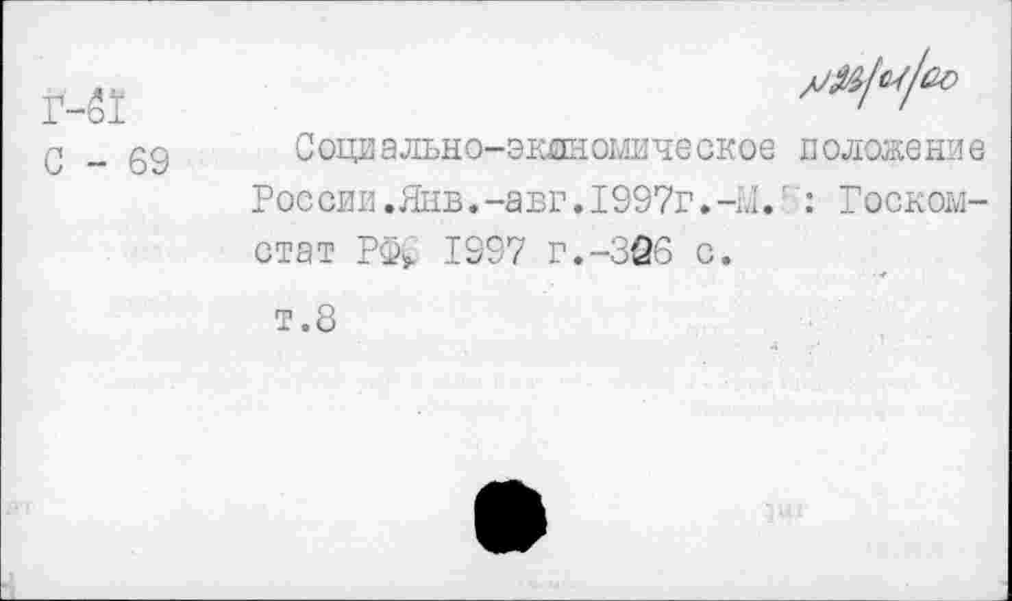 ﻿С - 69
Социально-эклномическое иоложени е России.Янв.-авг♦1997г.-Ы.'': Госкомстат РФ; 1997 г.-326 с.
т.8